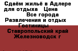 Сдаём жильё в Адлере для отдыха › Цена ­ 550-600 - Все города Развлечения и отдых » Гостиницы   . Ставропольский край,Железноводск г.